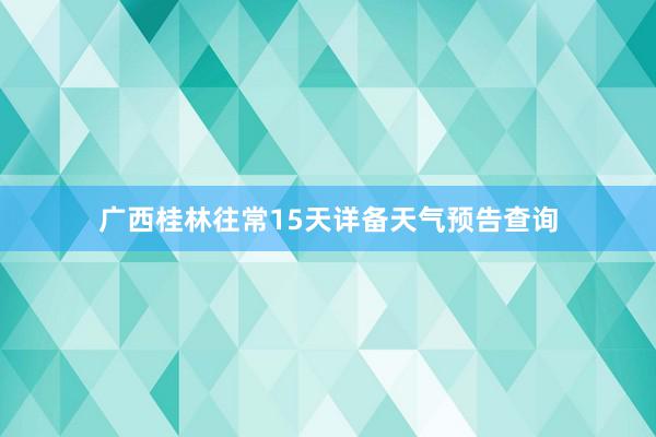 广西桂林往常15天详备天气预告查询