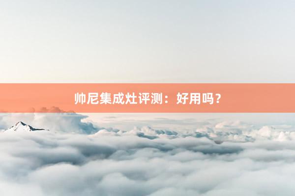 帅尼集成灶评测：好用吗？